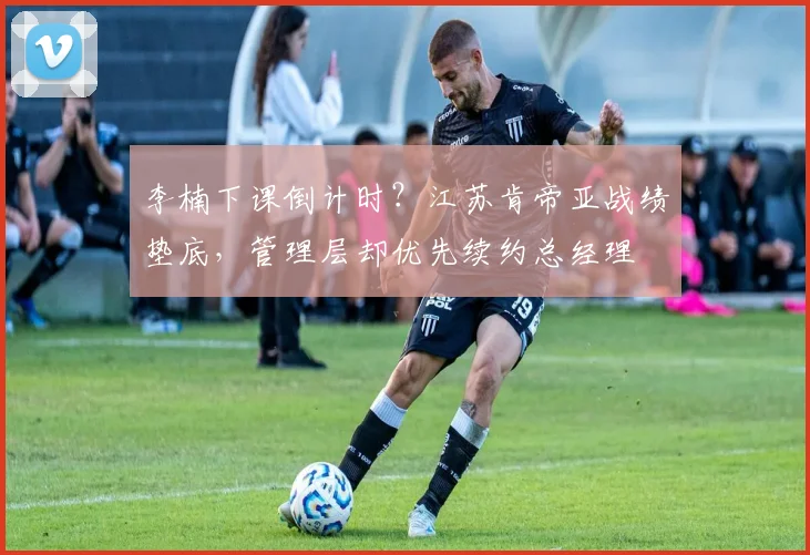 李楠下课倒计时？江苏肯帝亚战绩垫底，管理层却优先续约总经理
